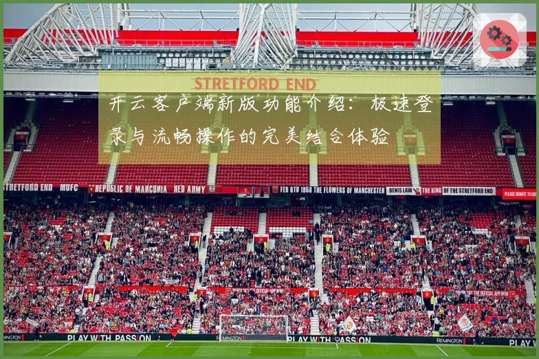 开云客户端新版功能介绍：极速登录与流畅操作的完美结合体验