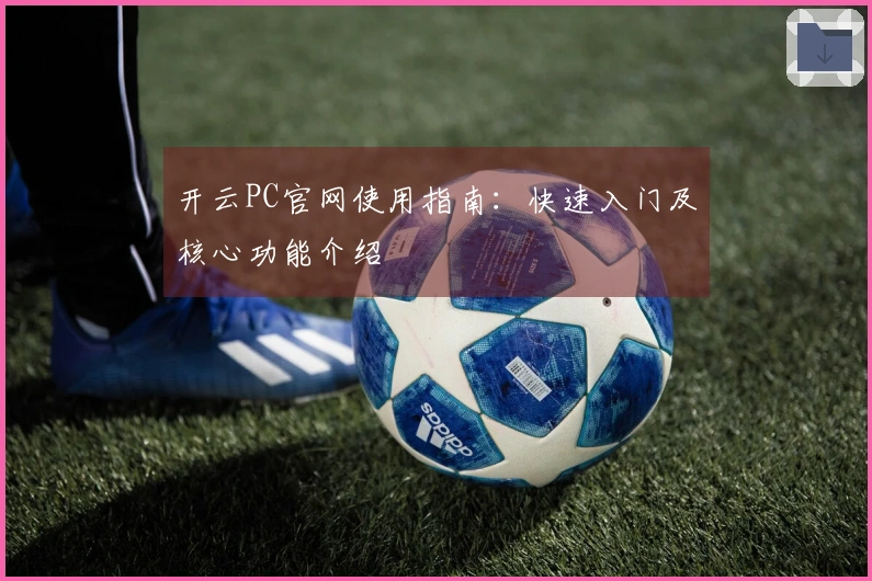开云PC官网使用指南：快速入门及核心功能介绍