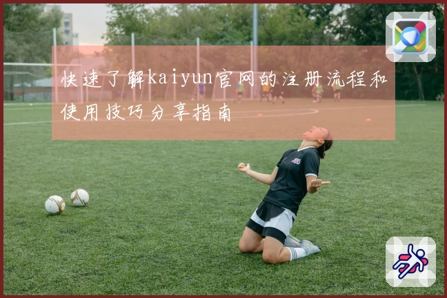 快速了解kaiyun官网的注册流程和使用技巧分享指南