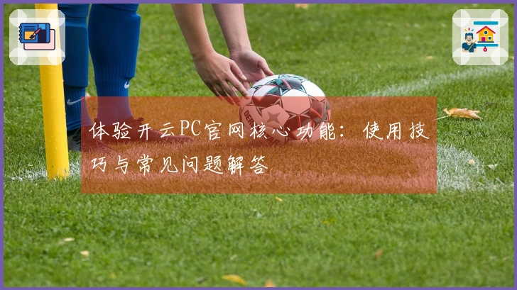 体验开云PC官网核心功能：使用技巧与常见问题解答