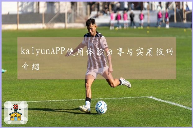 kaiyunAPP使用体验分享与实用技巧介绍