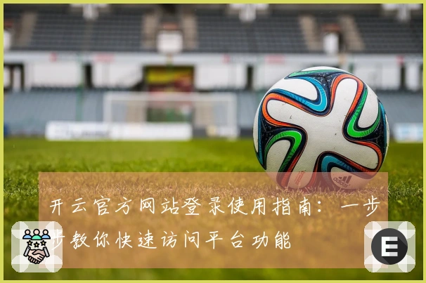 开云官方网站登录使用指南：一步步教你快速访问平台功能