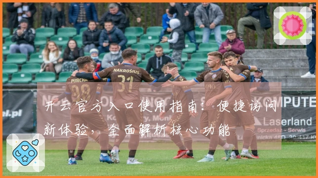 开云官方入口使用指南：便捷访问新体验，全面解析核心功能