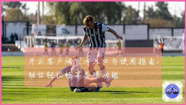 开云客户端官方入口与使用指南，助你轻松畅享各项功能