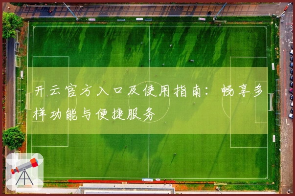 开云官方入口及使用指南：畅享多样功能与便捷服务