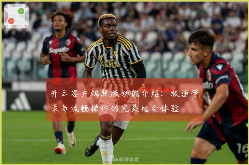 开云客户端新版功能介绍：极速登录与流畅操作的完美结合体验