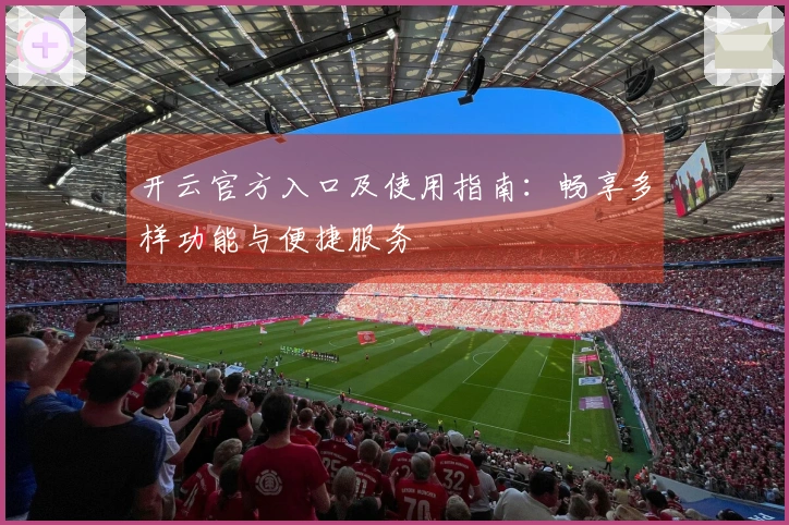 开云官方入口及使用指南：畅享多样功能与便捷服务