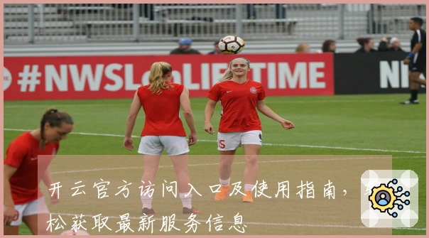 开云官方访问入口及使用指南，轻松获取最新服务信息