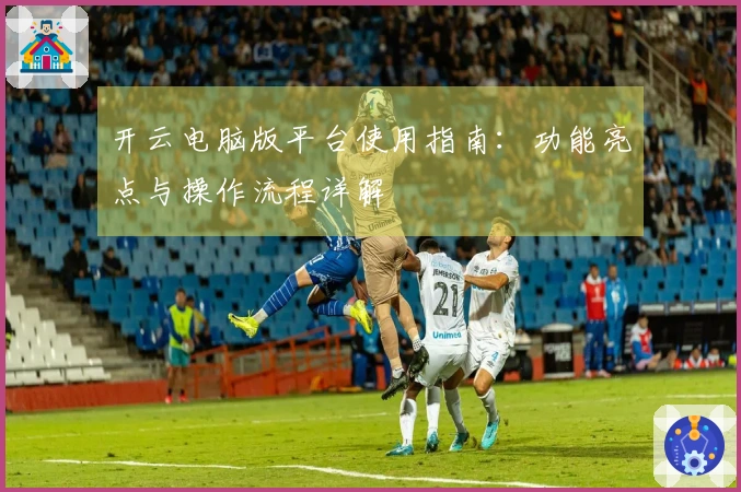 开云电脑版平台使用指南：功能亮点与操作流程详解
